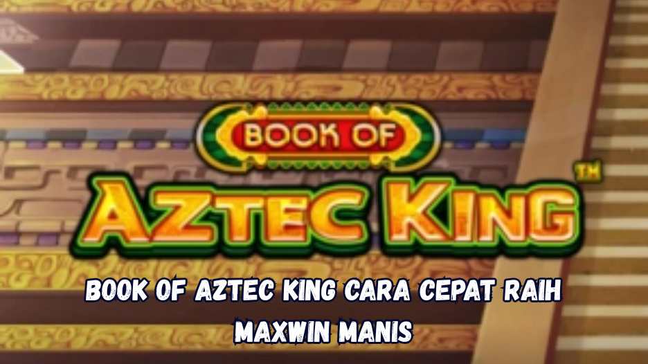 Book of Aztec King Cara Cepat Raih Maxwin Manis